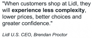 "When customers shop at Lidl, they will experience less complexity, lower prices, better choices and greater confidence." Lidl U.S. CEO, Brendan Proctor